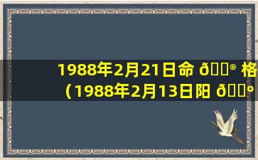 1988年2月21日命 💮 格（1988年2月13日阳 🐺 历是多少号）